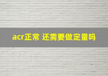 acr正常 还需要做定量吗